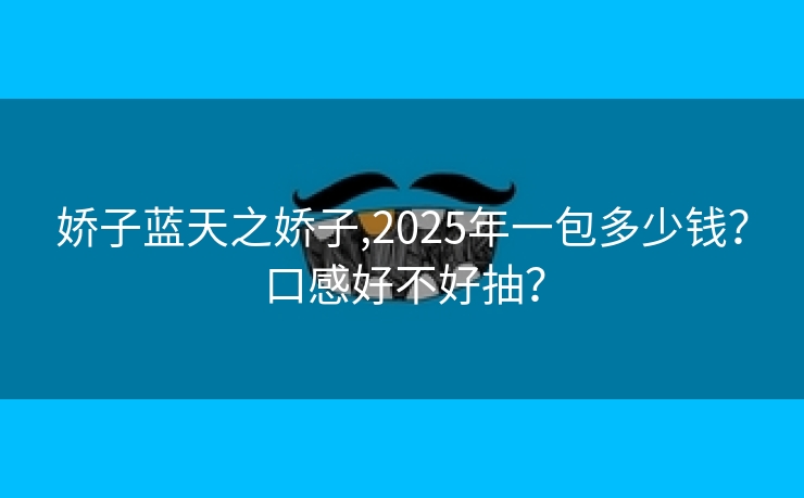 娇子蓝天之娇子,2025年一包多少钱？口感好不好抽？