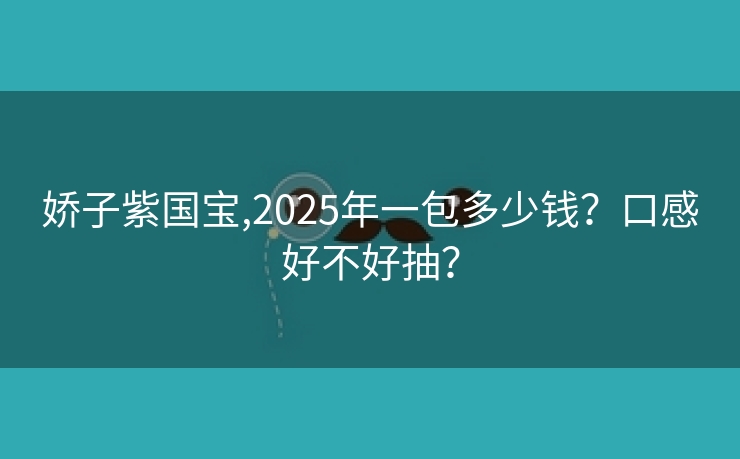 娇子紫国宝,2025年一包多少钱？口感好不好抽？