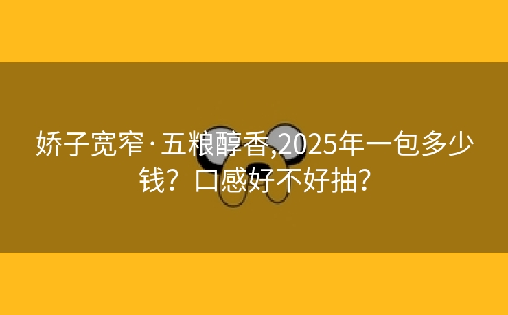 娇子宽窄·五粮醇香,2025年一包多少钱？口感好不好抽？