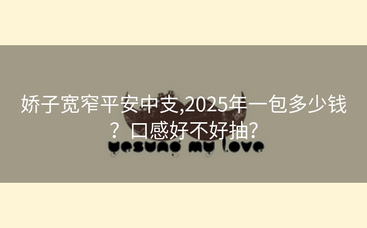 娇子宽窄平安中支,2025年一包多少钱？口感好不好抽？