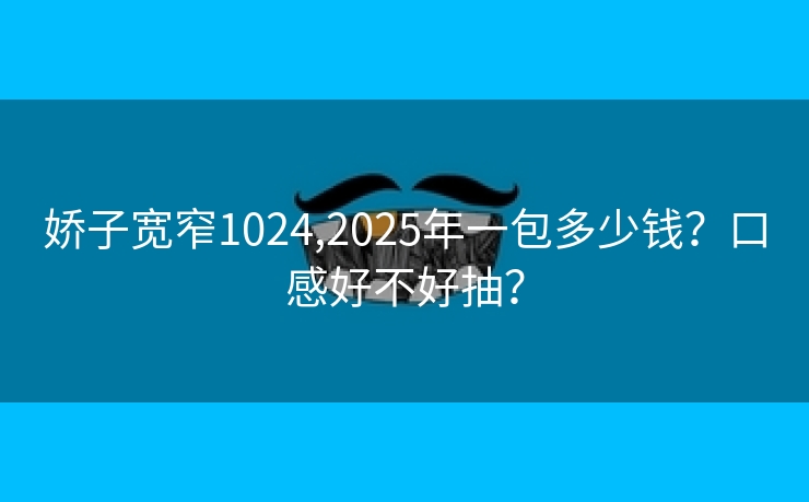 娇子宽窄1024,2025年一包多少钱？口感好不好抽？