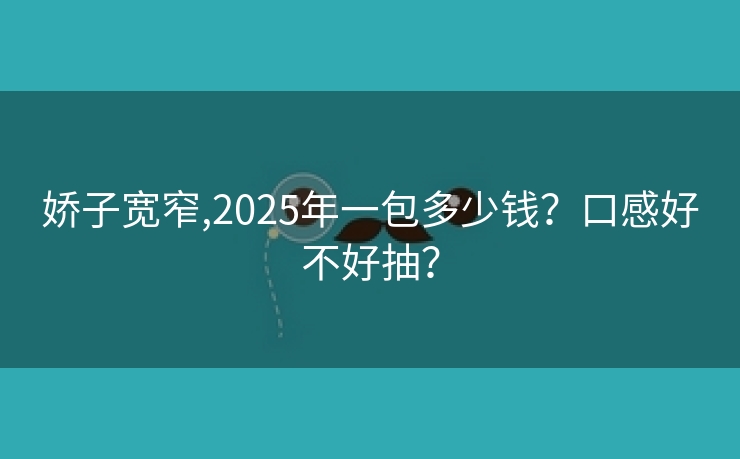 娇子宽窄,2025年一包多少钱？口感好不好抽？