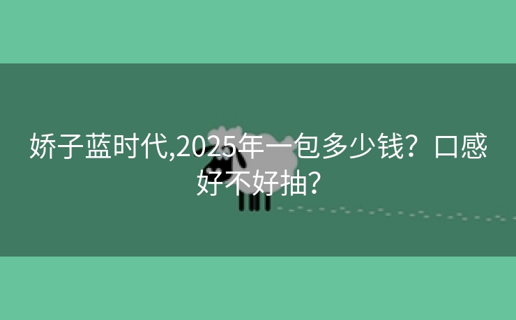 娇子蓝时代,2025年一包多少钱？口感好不好抽？