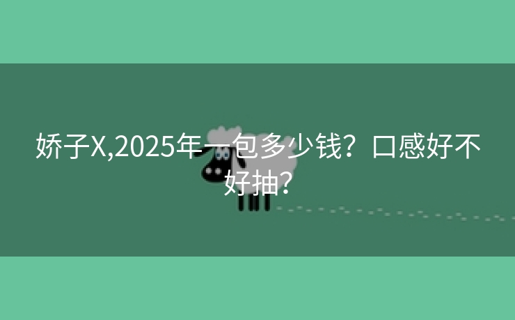 娇子X,2025年一包多少钱？口感好不好抽？