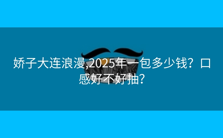 娇子大连浪漫,2025年一包多少钱？口感好不好抽？