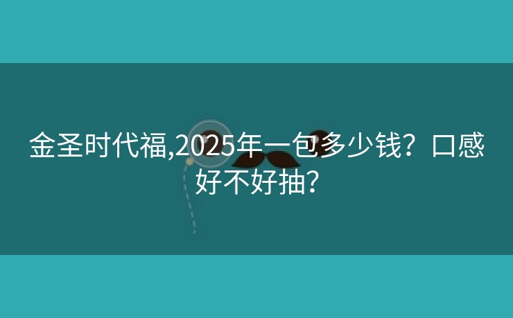 金圣时代福,2025年一包多少钱？口感好不好抽？