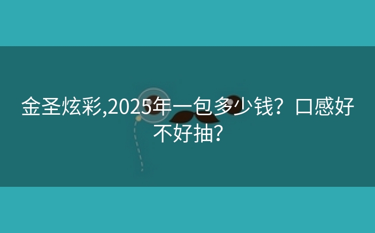 金圣炫彩,2025年一包多少钱？口感好不好抽？