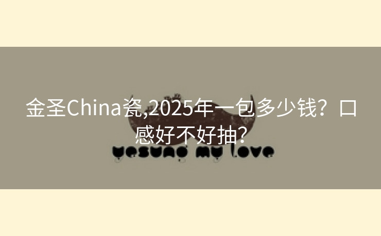 金圣China瓷,2025年一包多少钱？口感好不好抽？