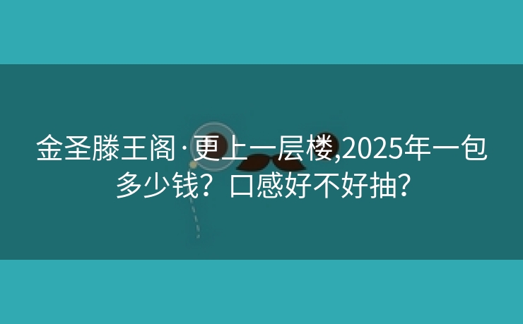 金圣滕王阁·更上一层楼,2025年一包多少钱？口感好不好抽？