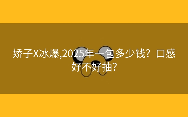 娇子X冰爆,2025年一包多少钱？口感好不好抽？
