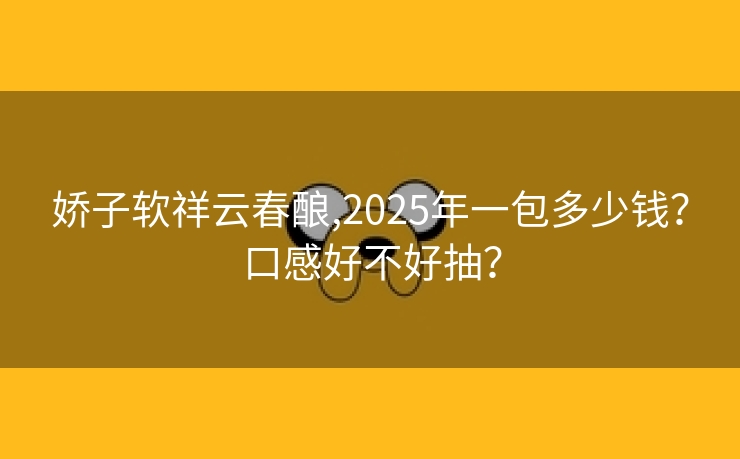娇子软祥云春酿,2025年一包多少钱？口感好不好抽？