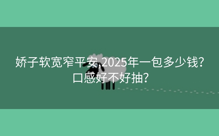 娇子软宽窄平安,2025年一包多少钱？口感好不好抽？