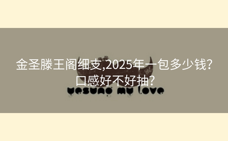金圣滕王阁细支,2025年一包多少钱？口感好不好抽？