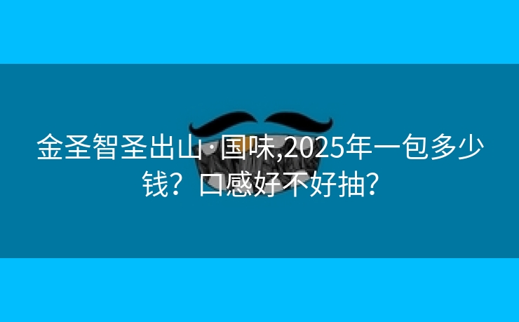 金圣智圣出山·国味,2025年一包多少钱？口感好不好抽？