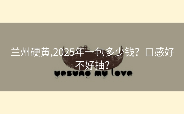 兰州硬黄,2025年一包多少钱？口感好不好抽？