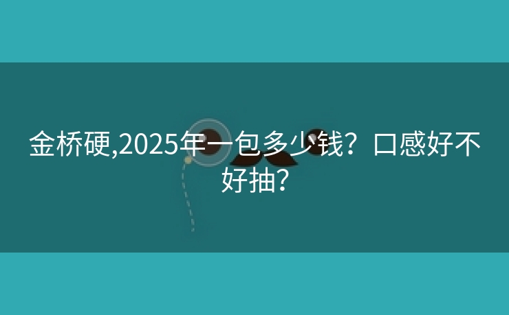 金桥硬,2025年一包多少钱？口感好不好抽？
