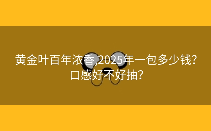 黄金叶百年浓香,2025年一包多少钱？口感好不好抽？