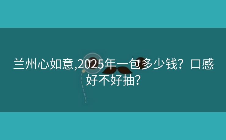 兰州心如意,2025年一包多少钱？口感好不好抽？