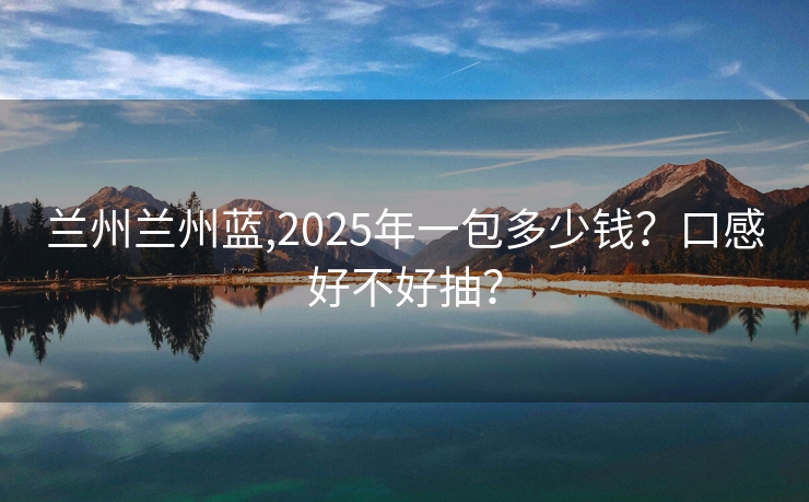 兰州兰州蓝,2025年一包多少钱？口感好不好抽？