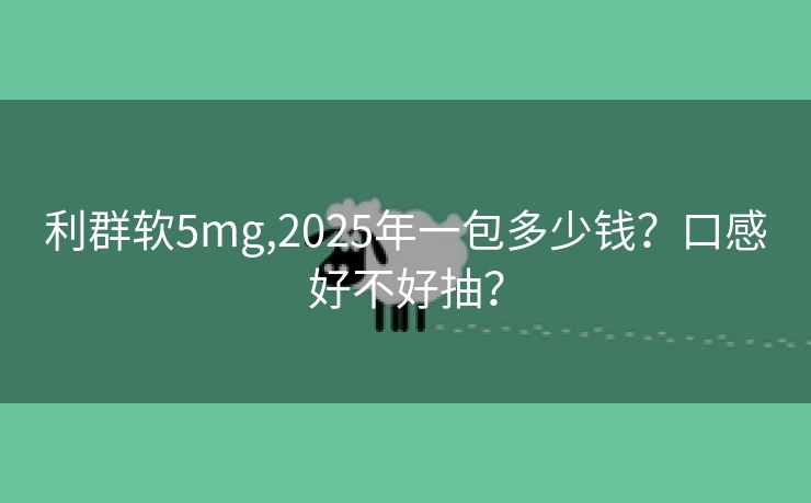 利群软5mg,2025年一包多少钱？口感好不好抽？