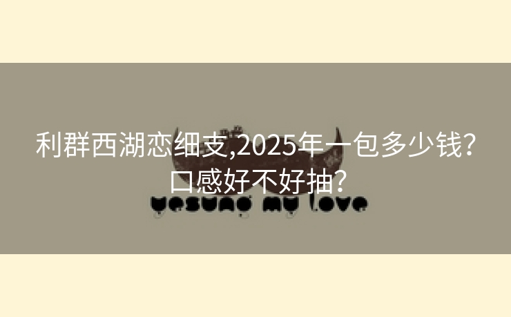 利群西湖恋细支,2025年一包多少钱？口感好不好抽？