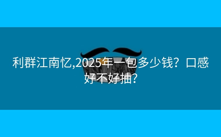 利群江南忆,2025年一包多少钱？口感好不好抽？