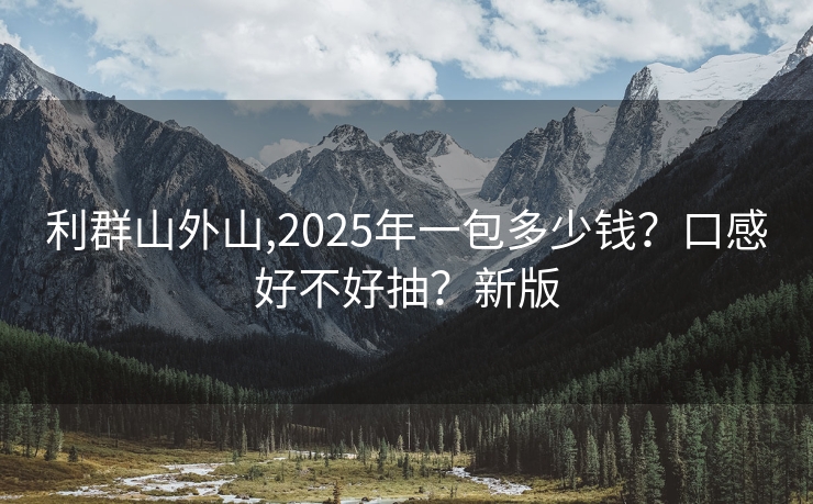 利群山外山,2025年一包多少钱？口感好不好抽？新版