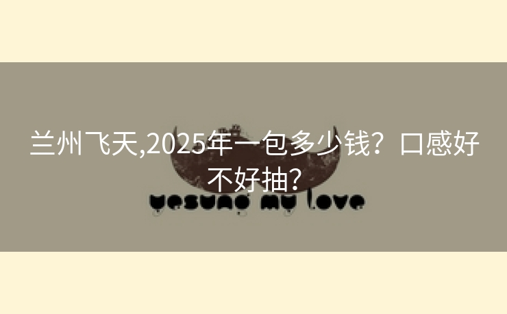 兰州飞天,2025年一包多少钱？口感好不好抽？