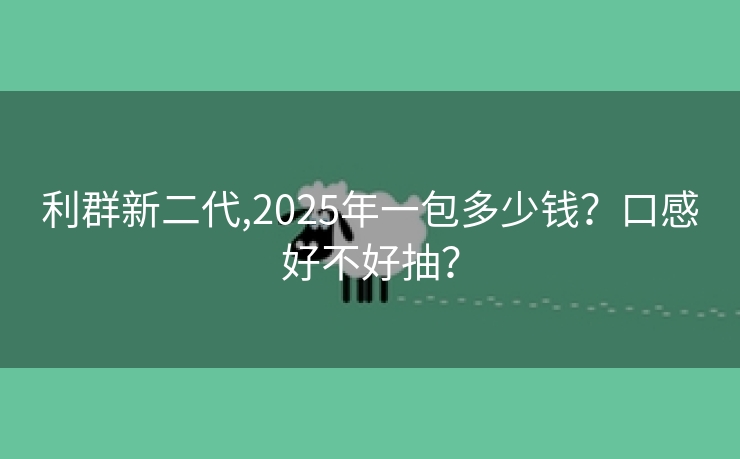 利群新二代,2025年一包多少钱？口感好不好抽？