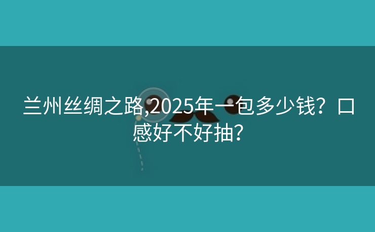 兰州丝绸之路,2025年一包多少钱？口感好不好抽？