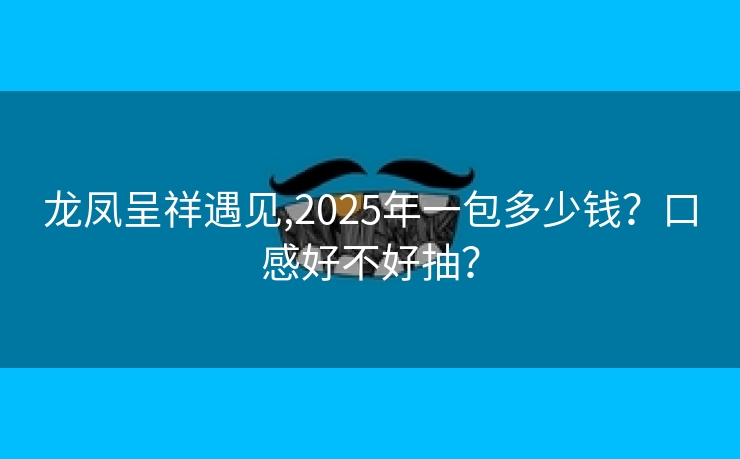 龙凤呈祥遇见,2025年一包多少钱？口感好不好抽？