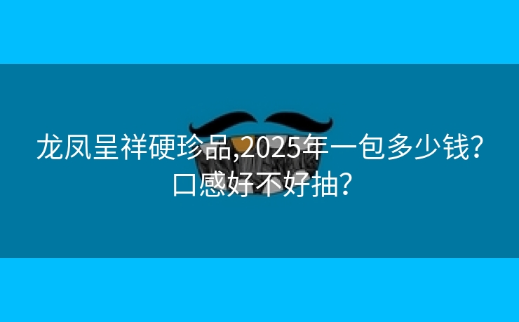 龙凤呈祥硬珍品,2025年一包多少钱？口感好不好抽？
