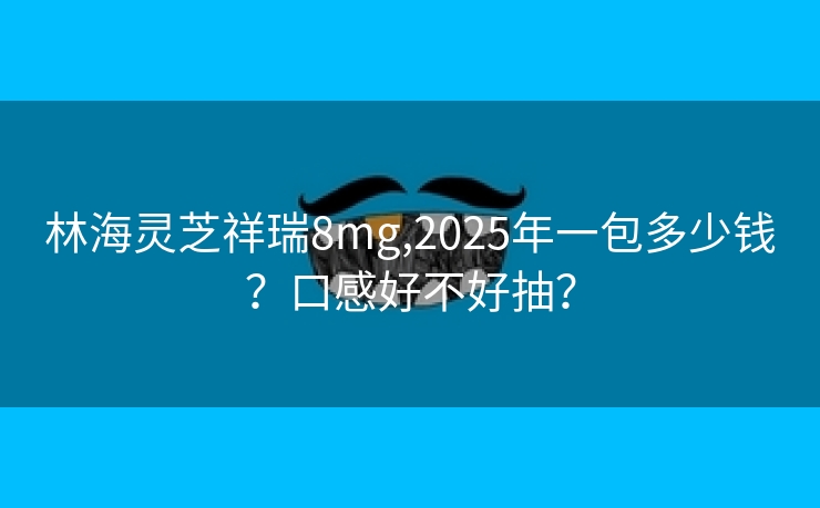 林海灵芝祥瑞8mg,2025年一包多少钱？口感好不好抽？