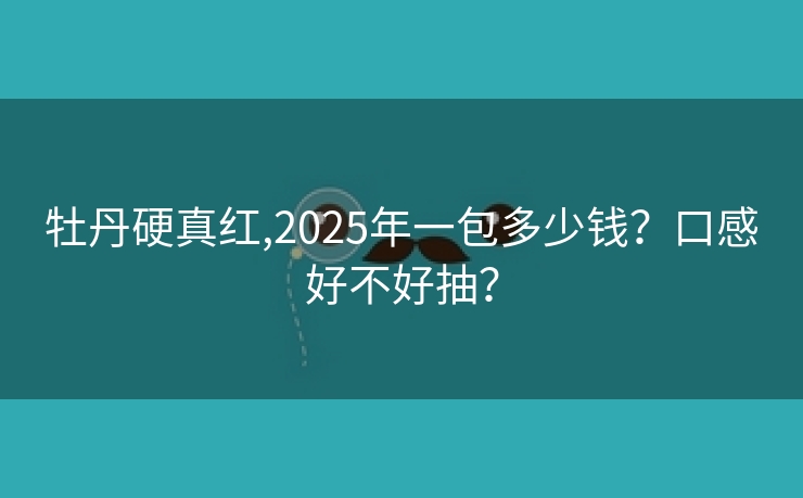 牡丹硬真红,2025年一包多少钱？口感好不好抽？