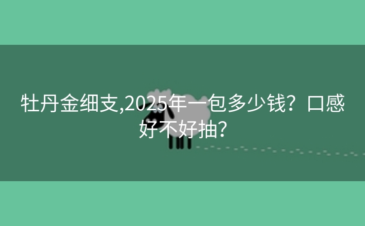 牡丹金细支,2025年一包多少钱？口感好不好抽？