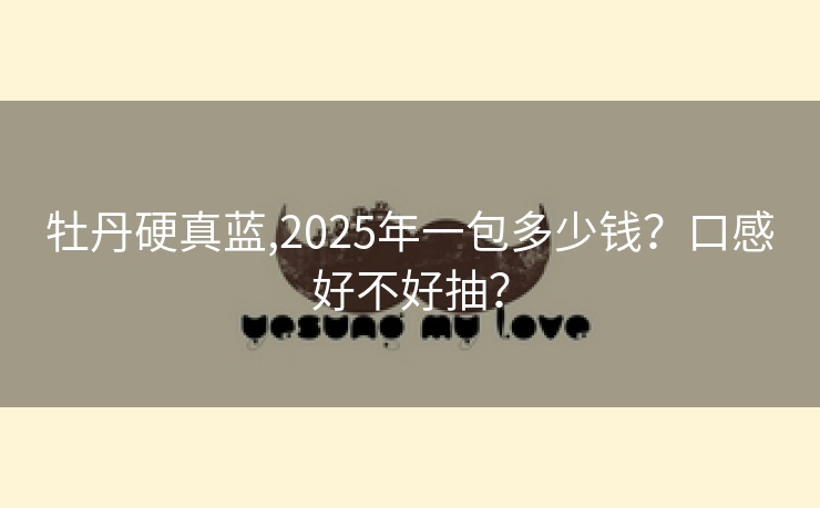 牡丹硬真蓝,2025年一包多少钱？口感好不好抽？