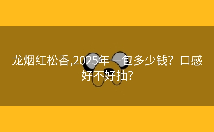 龙烟红松香,2025年一包多少钱？口感好不好抽？