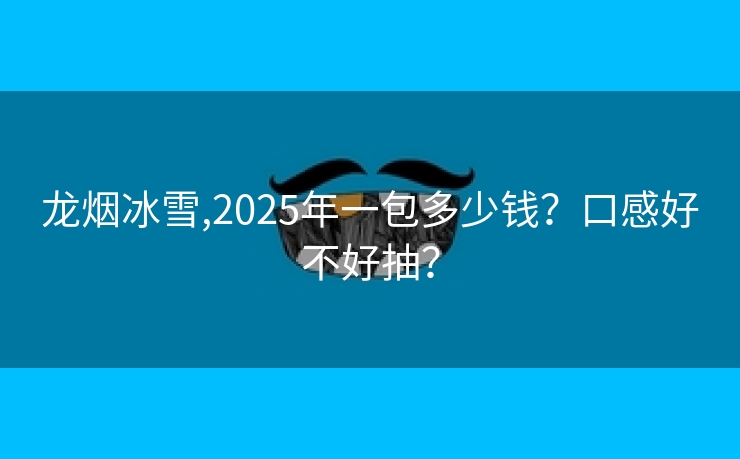 龙烟冰雪,2025年一包多少钱？口感好不好抽？
