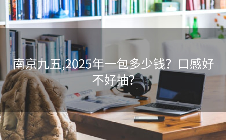 南京九五,2025年一包多少钱？口感好不好抽？