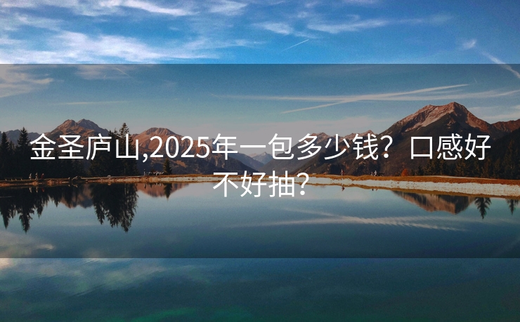 金圣庐山,2025年一包多少钱？口感好不好抽？