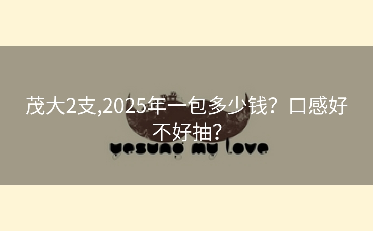 茂大2支,2025年一包多少钱？口感好不好抽？