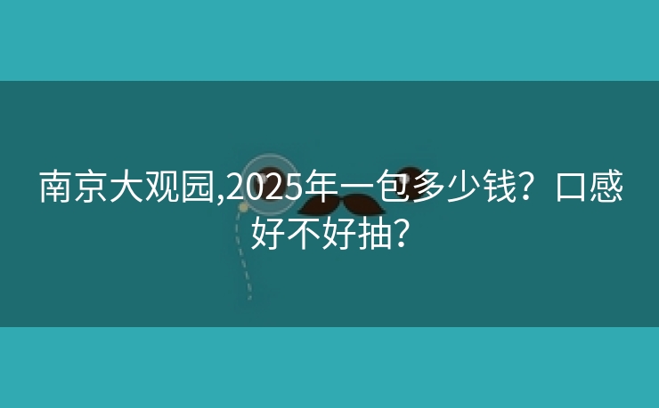 南京大观园,2025年一包多少钱？口感好不好抽？