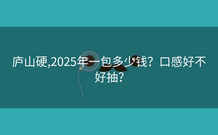 庐山硬,2025年一包多少钱？口感好不好抽？