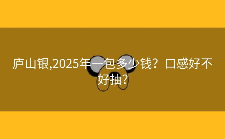 庐山银,2025年一包多少钱？口感好不好抽？