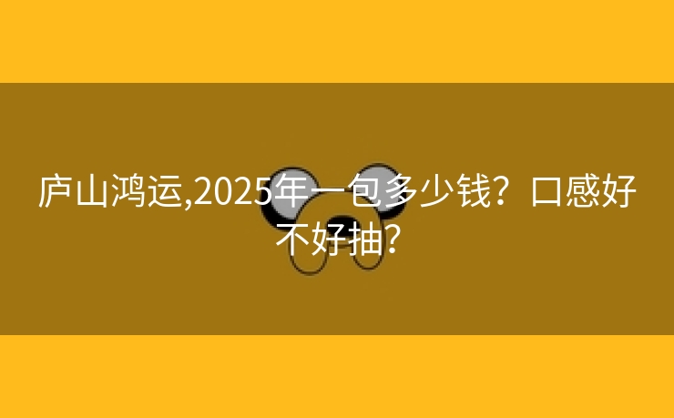 庐山鸿运,2025年一包多少钱？口感好不好抽？