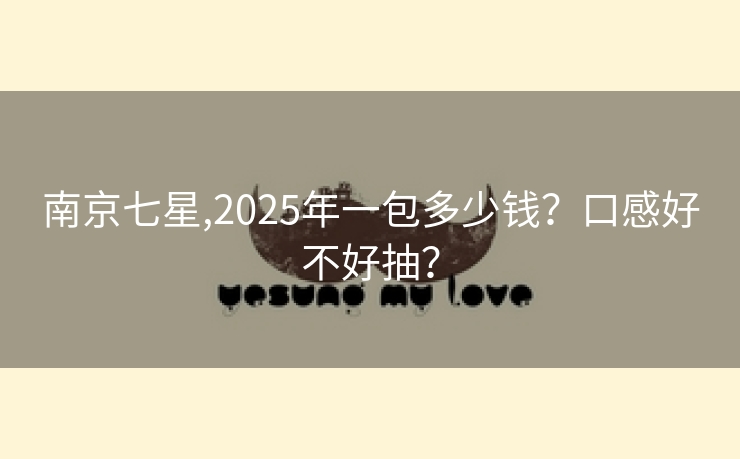南京七星,2025年一包多少钱？口感好不好抽？