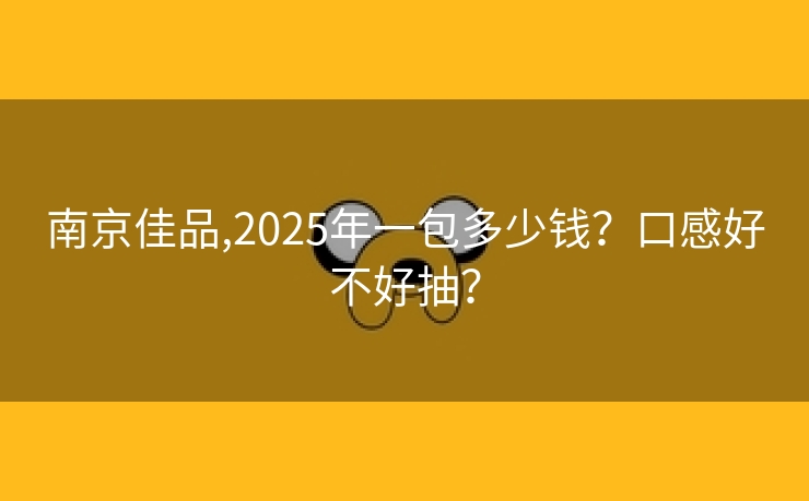 南京佳品,2025年一包多少钱？口感好不好抽？