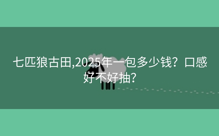 七匹狼古田,2025年一包多少钱？口感好不好抽？