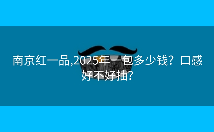 南京红一品,2025年一包多少钱？口感好不好抽？