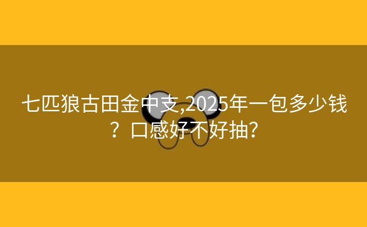 七匹狼古田金中支,2025年一包多少钱？口感好不好抽？